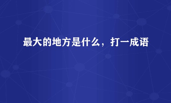 最大的地方是什么，打一成语