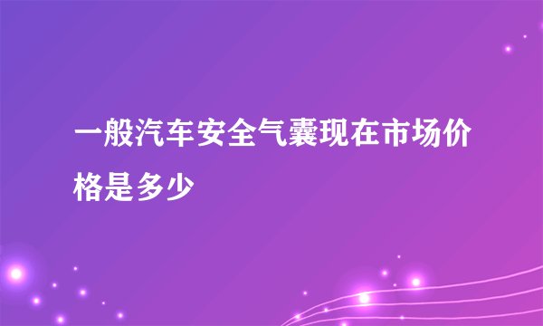 一般汽车安全气囊现在市场价格是多少