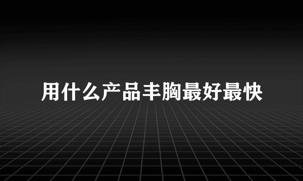用什么产品丰胸最好最快