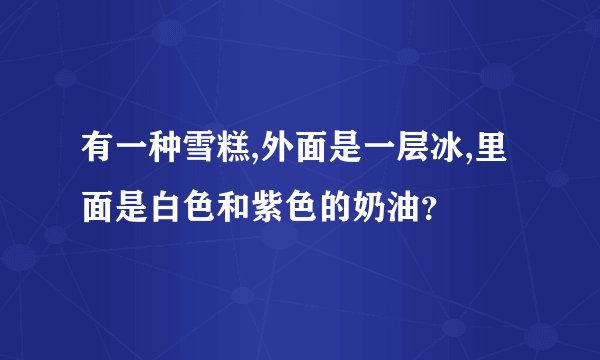 有一种雪糕,外面是一层冰,里面是白色和紫色的奶油？