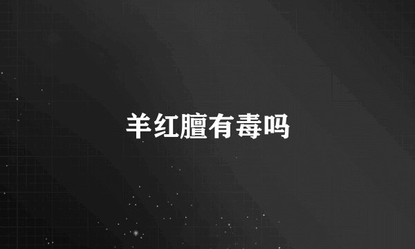 羊红膻有毒吗