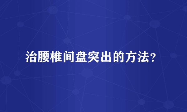 治腰椎间盘突出的方法？