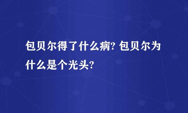 包贝尔得了什么病? 包贝尔为什么是个光头?