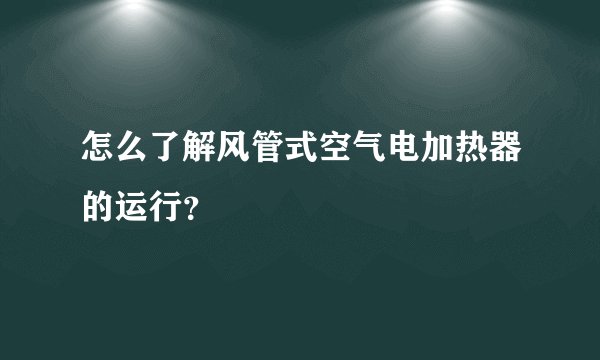 怎么了解风管式空气电加热器的运行？