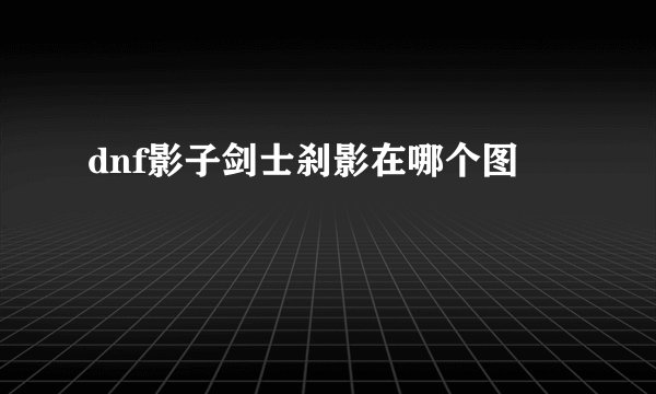 dnf影子剑士刹影在哪个图
