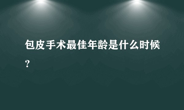 包皮手术最佳年龄是什么时候？