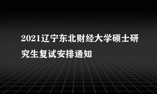 2021辽宁东北财经大学硕士研究生复试安排通知
