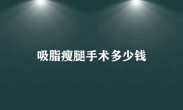 吸脂瘦腿手术多少钱