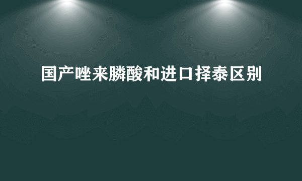国产唑来膦酸和进口择泰区别