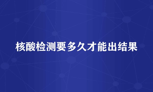 核酸检测要多久才能出结果