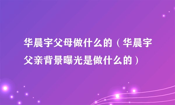 华晨宇父母做什么的（华晨宇父亲背景曝光是做什么的）