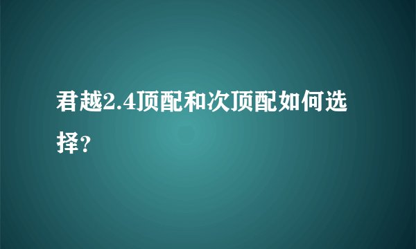 君越2.4顶配和次顶配如何选择？