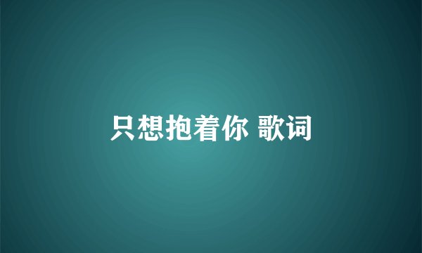 只想抱着你 歌词