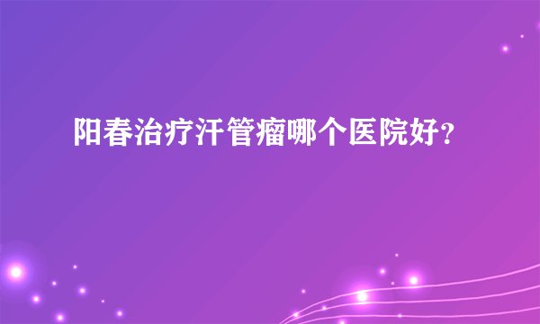 阳春治疗汗管瘤哪个医院好？