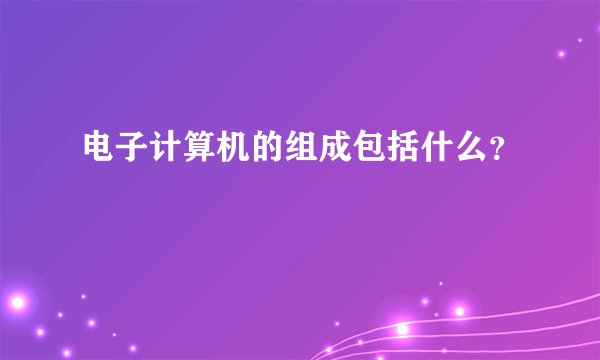 电子计算机的组成包括什么?