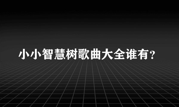 小小智慧树歌曲大全谁有？