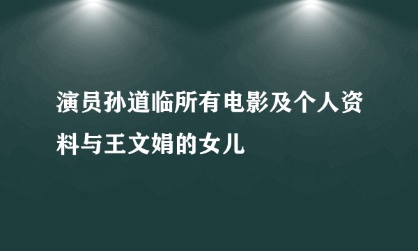 演员孙道临所有电影及个人资料与王文娟的女儿