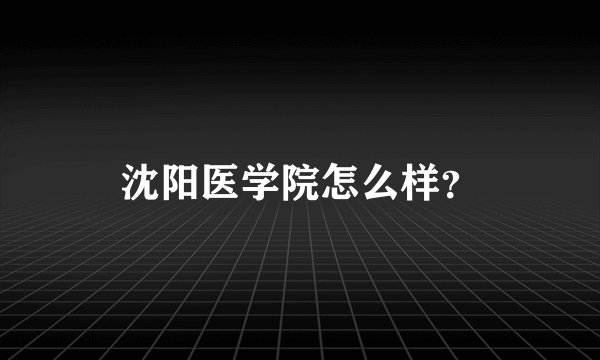 沈阳医学院怎么样？