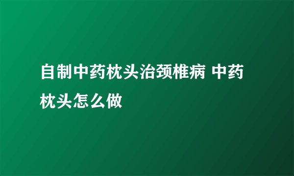 自制中药枕头治颈椎病 中药枕头怎么做