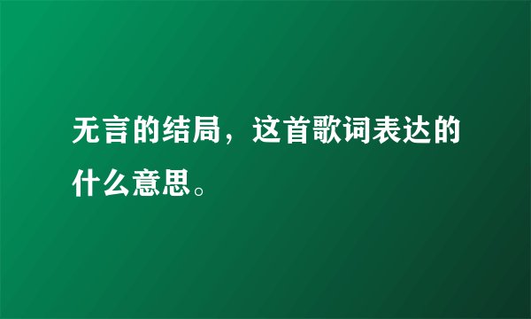 无言的结局，这首歌词表达的什么意思。