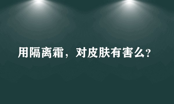 用隔离霜，对皮肤有害么？