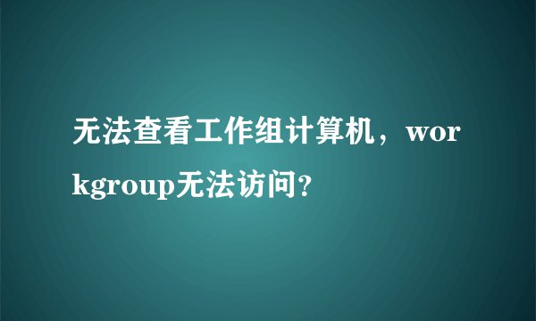 无法查看工作组计算机,workgroup无法访问?