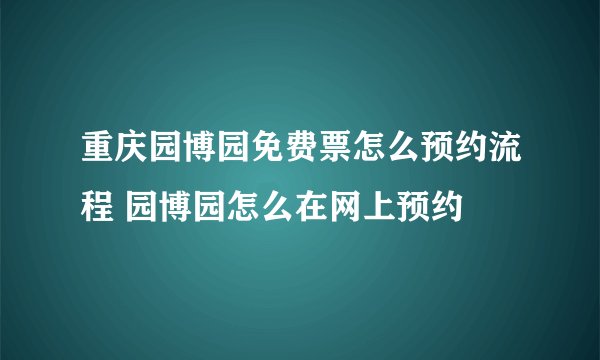 重庆园博园免费票怎么预约流程 园博园怎么在网上预约