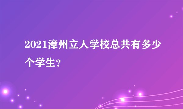 2021漳州立人学校总共有多少个学生？