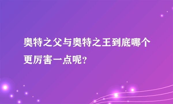 奥特之父与奥特之王到底哪个更厉害一点呢？