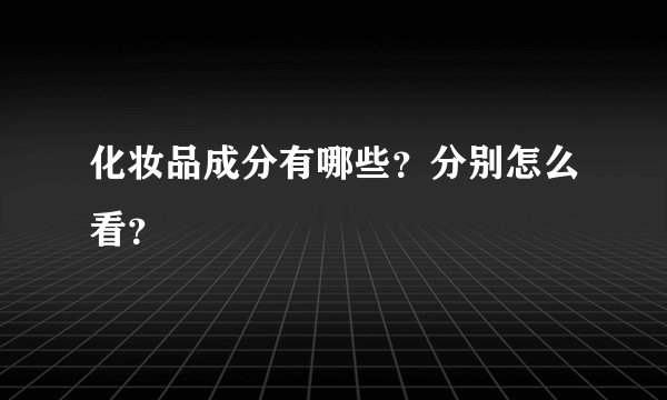 化妆品成分有哪些？分别怎么看？