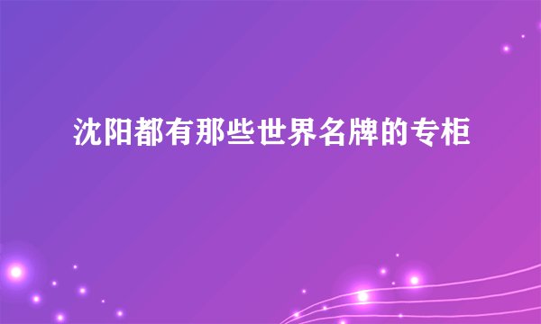 沈阳都有那些世界名牌的专柜