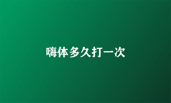 嗨体多久打一次