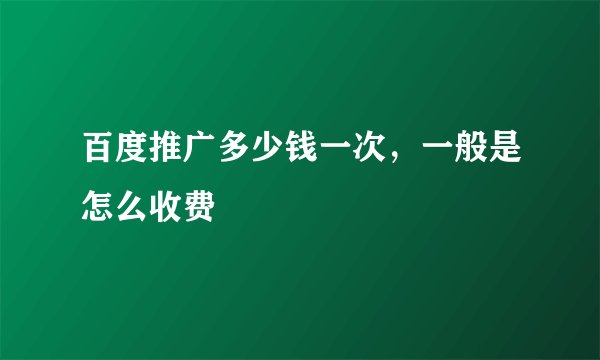 百度推广多少钱一次,一般是怎么收费