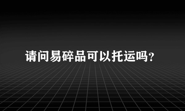 请问易碎品可以托运吗？