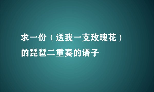 求一份（送我一支玫瑰花） 的琵琶二重奏的谱子