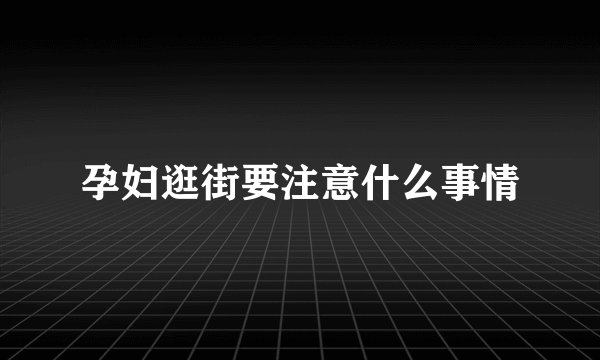 孕妇逛街要注意什么事情
