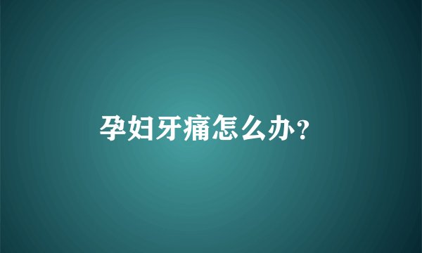 孕妇牙痛怎么办？