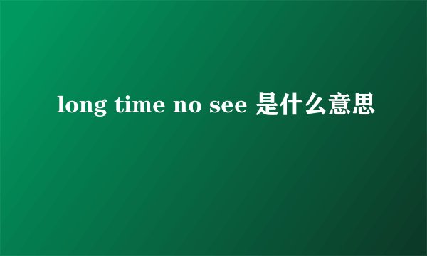 long time no see 是什么意思