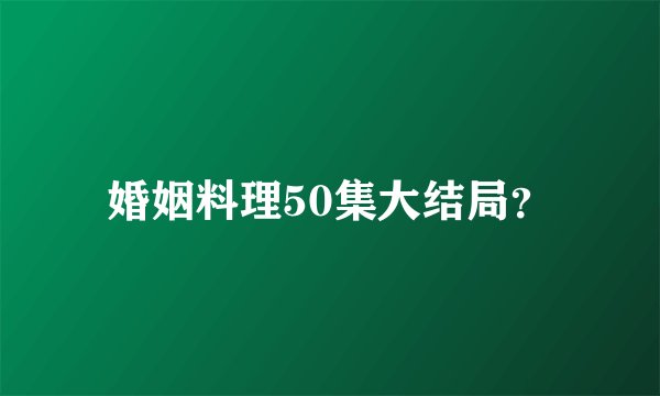 婚姻料理50集大结局？