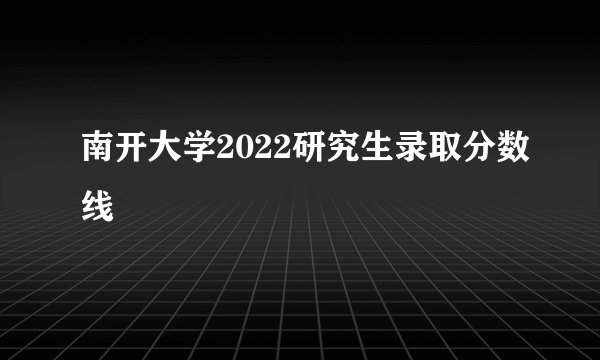 南开大学2022研究生录取分数线