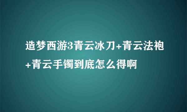 造梦西游3青云冰刀+青云法袍+青云手镯到底怎么得啊