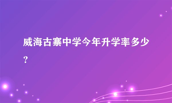 威海古寨中学今年升学率多少？