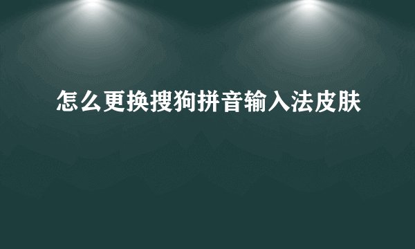 怎么更换搜狗拼音输入法皮肤