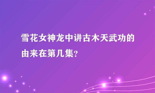 雪花女神龙中讲古木天武功的由来在第几集?