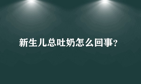 新生儿总吐奶怎么回事？