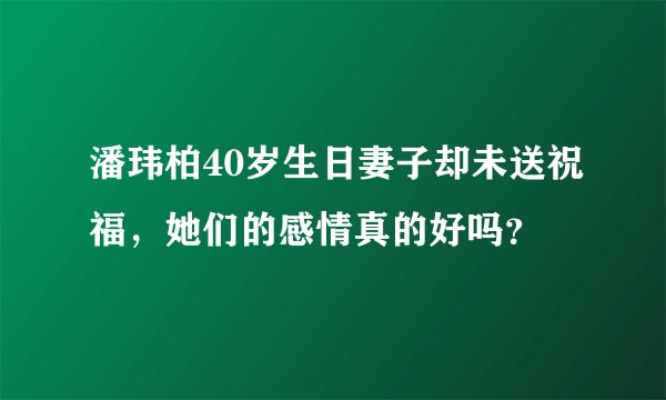 潘玮柏40岁生日妻子却未送祝福，她们的感情真的好吗？