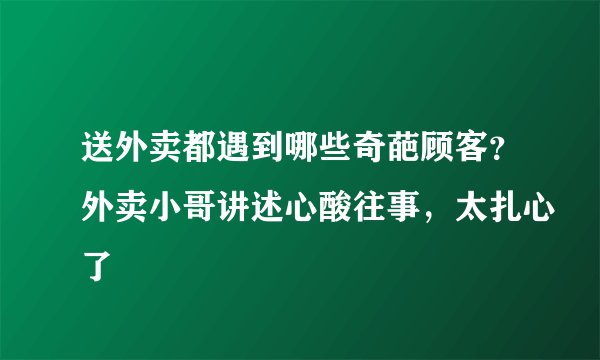 送外卖都遇到哪些奇葩顾客?外卖小哥讲述心酸往事,太扎心了