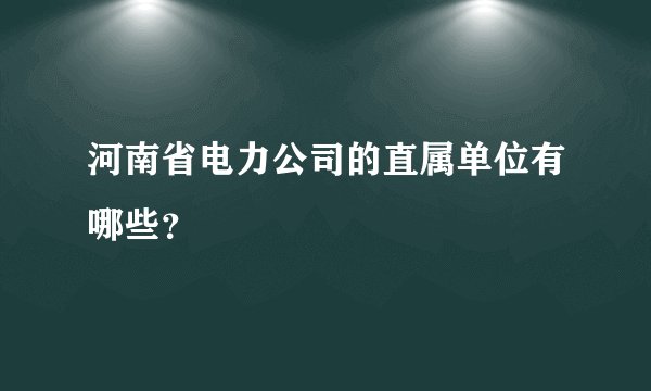 河南省电力公司的直属单位有哪些？