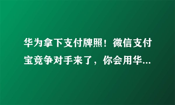 华为拿下支付牌照!微信支付宝竞争对手来了,你会用华为支付吗?