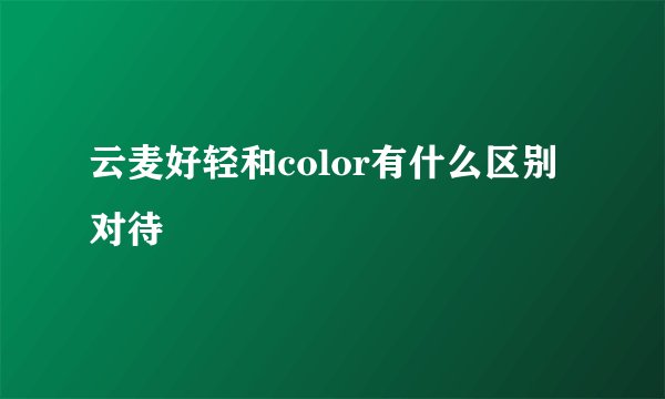 云麦好轻和color有什么区别对待